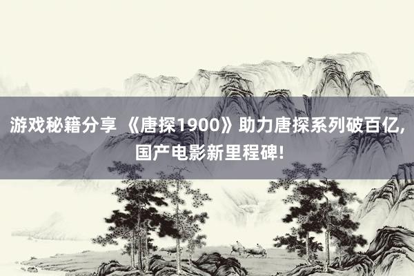 游戏秘籍分享 《唐探1900》助力唐探系列破百亿, 国产电影新里程碑!