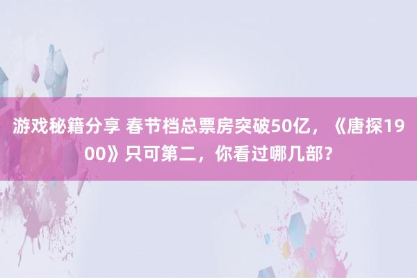 游戏秘籍分享 春节档总票房突破50亿，《唐探1900》只可第二，你看过哪几部？