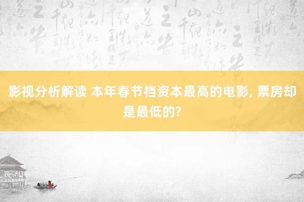 影视分析解读 本年春节档资本最高的电影, 票房却是最低的?