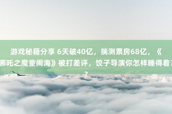 游戏秘籍分享 6天破40亿，揣测票房68亿，《哪吒之魔童闹海》被打差评，饺子导演你怎样睡得着？