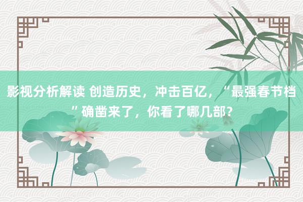 影视分析解读 创造历史，冲击百亿，“最强春节档”确凿来了，你看了哪几部？