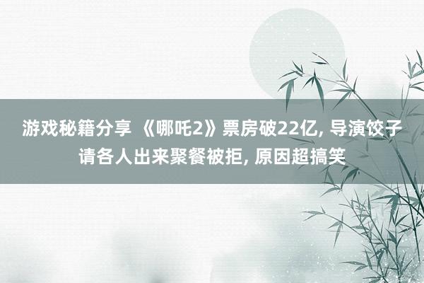 游戏秘籍分享 《哪吒2》票房破22亿, 导演饺子请各人出来聚餐被拒, 原因超搞笑