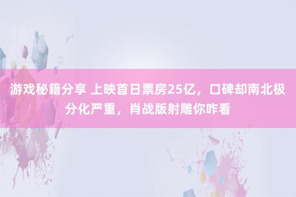 游戏秘籍分享 上映首日票房25亿，口碑却南北极分化严重，肖战版射雕你咋看