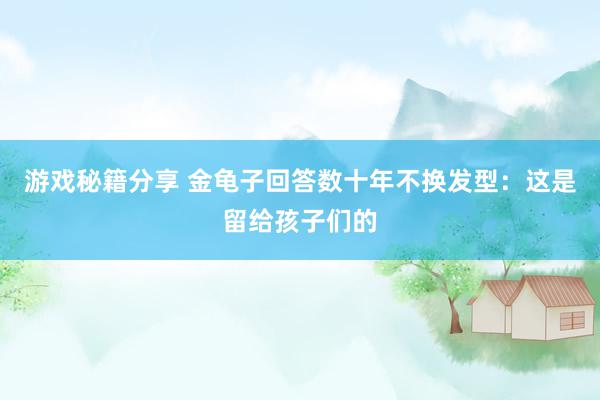 游戏秘籍分享 金龟子回答数十年不换发型：这是留给孩子们的