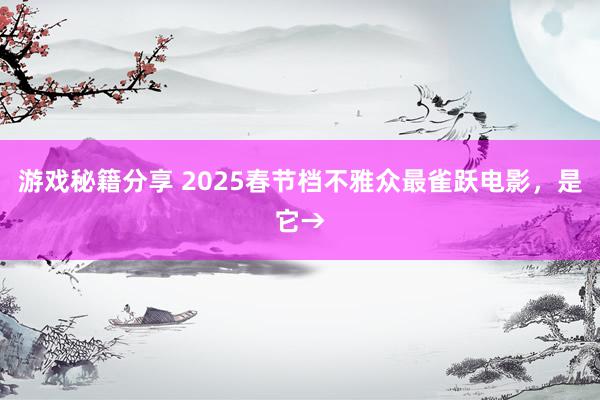 游戏秘籍分享 2025春节档不雅众最雀跃电影，是它→