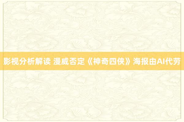 影视分析解读 漫威否定《神奇四侠》海报由AI代劳