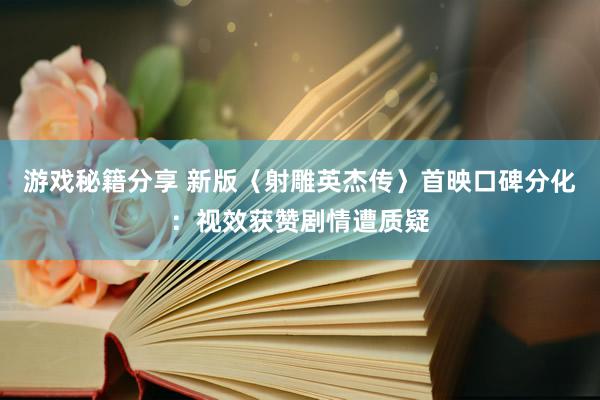 游戏秘籍分享 新版〈射雕英杰传〉首映口碑分化：视效获赞剧情遭质疑