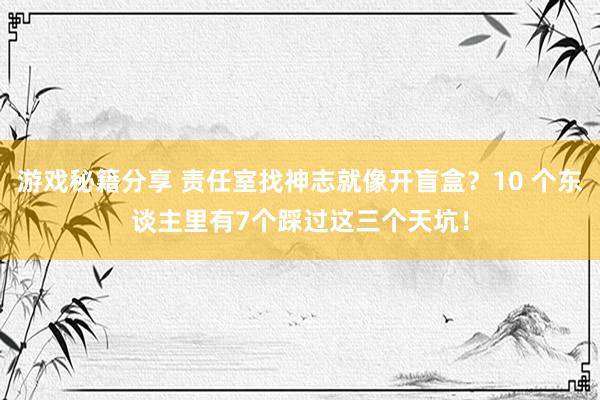 游戏秘籍分享 责任室找神志就像开盲盒？10 个东谈主里有7个踩过这三个天坑！