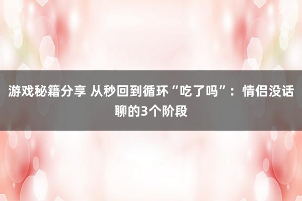 游戏秘籍分享 从秒回到循环“吃了吗”：情侣没话聊的3个阶段