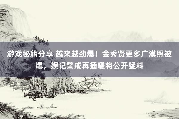 游戏秘籍分享 越来越劲爆！金秀贤更多广漠照被爆，娱记警戒再插嗫将公开猛料