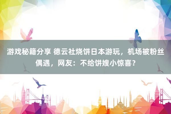 游戏秘籍分享 德云社烧饼日本游玩，机场被粉丝偶遇，网友：不给饼嫂小惊喜？