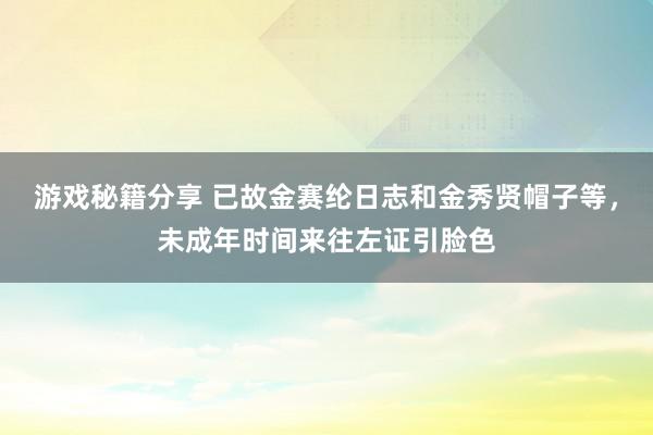 游戏秘籍分享 已故金赛纶日志和金秀贤帽子等，未成年时间来往左证引脸色