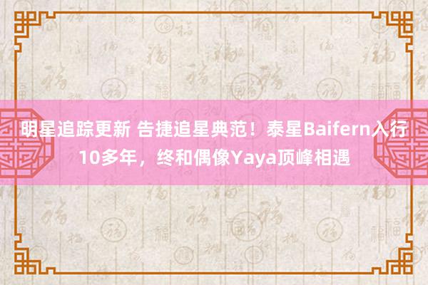 明星追踪更新 告捷追星典范！泰星Baifern入行10多年，终和偶像Yaya顶峰相遇