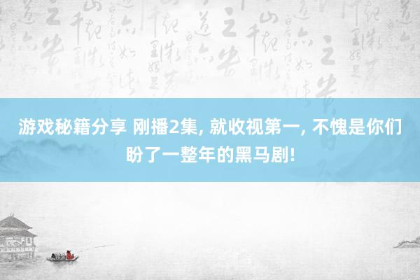 游戏秘籍分享 刚播2集, 就收视第一, 不愧是你们盼了一整年的黑马剧!