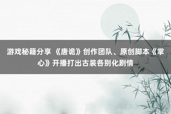 游戏秘籍分享 《唐诡》创作团队、原创脚本《掌心》开播打出古装各别化剧情