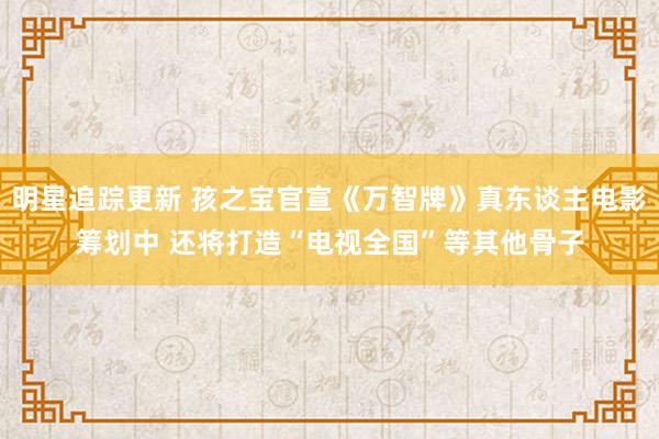 明星追踪更新 孩之宝官宣《万智牌》真东谈主电影筹划中 还将打造“电视全国”等其他骨子