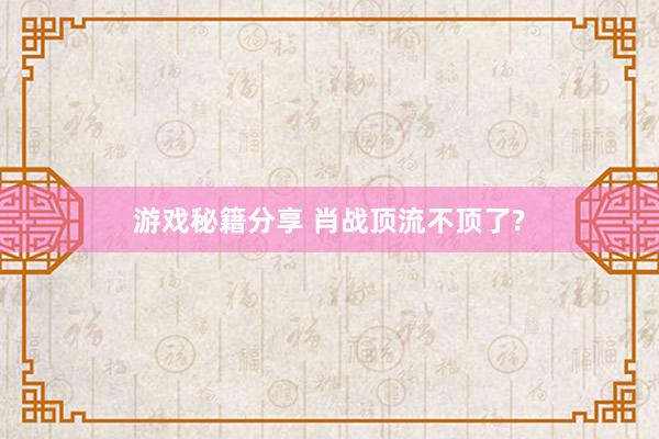 游戏秘籍分享 肖战顶流不顶了?