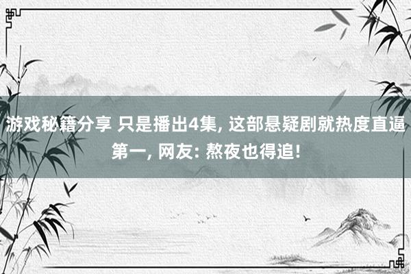 游戏秘籍分享 只是播出4集, 这部悬疑剧就热度直逼第一, 网友: 熬夜也得追!